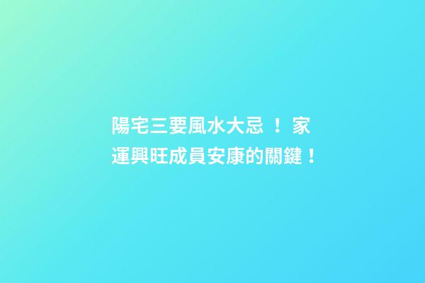 陽宅三要風水大忌！家運興旺成員安康的關鍵！